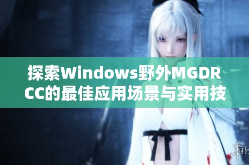 探索Windows野外MGDRCC的最佳应用场景与实用技巧