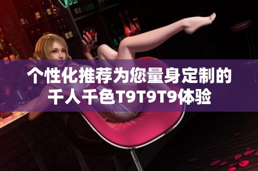 个性化推荐为您量身定制的千人千色T9T9T9体验