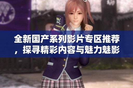 全新国产系列影片专区推荐，探寻精彩内容与魅力魅影