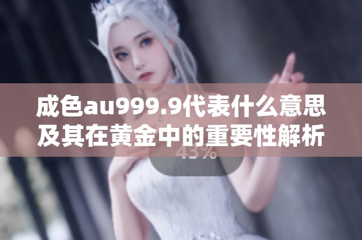 成色au999.9代表什么意思及其在黄金中的重要性解析