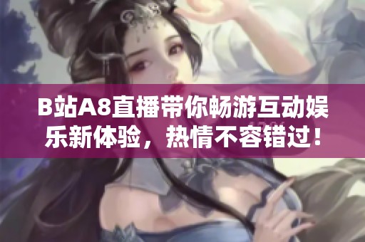 B站A8直播带你畅游互动娱乐新体验，热情不容错过！