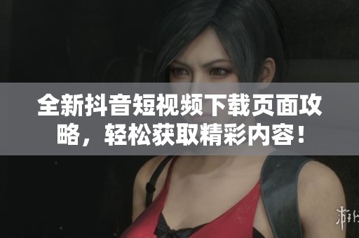 全新抖音短视频下载页面攻略，轻松获取精彩内容！