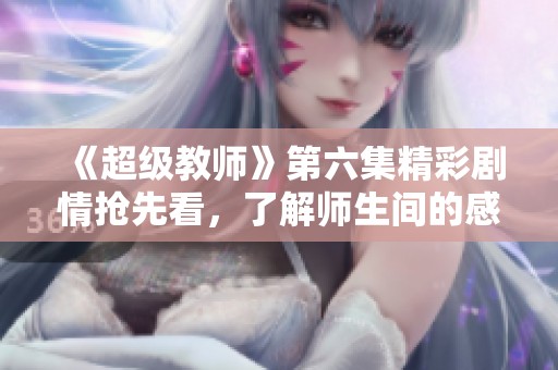 《超级教师》第六集精彩剧情抢先看，了解师生间的感人瞬间