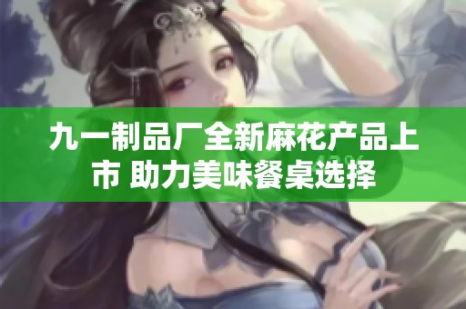 九一制品厂全新麻花产品上市 助力美味餐桌选择