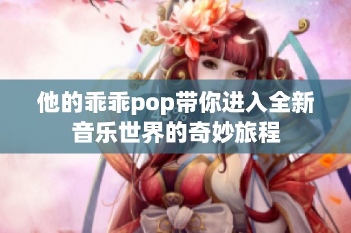 他的乖乖pop带你进入全新音乐世界的奇妙旅程