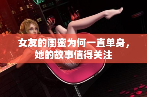 女友的闺蜜为何一直单身，她的故事值得关注