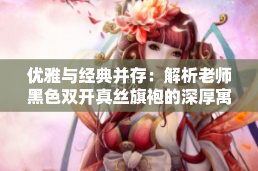 优雅与经典并存：解析老师黑色双开真丝旗袍的深厚寓意