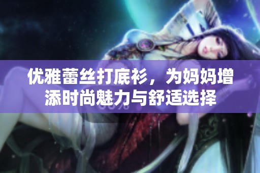 优雅蕾丝打底衫，为妈妈增添时尚魅力与舒适选择