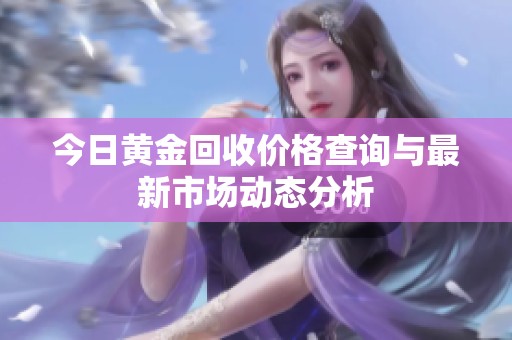 今日黄金回收价格查询与最新市场动态分析