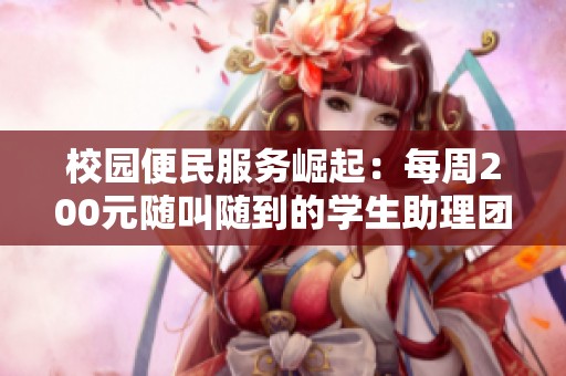 校园便民服务崛起：每周200元随叫随到的学生助理团队