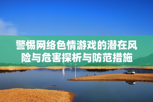 警惕网络色情游戏的潜在风险与危害探析与防范措施