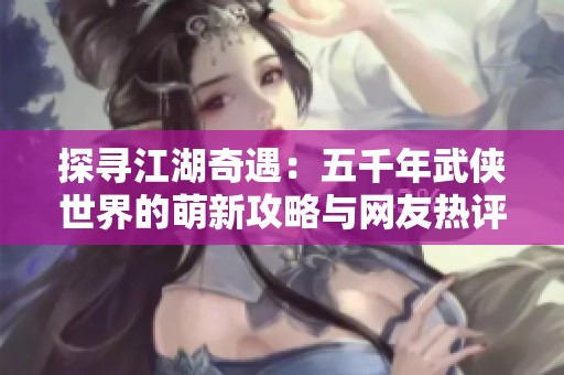 探寻江湖奇遇：五千年武侠世界的萌新攻略与网友热评分享