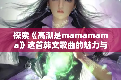 探索《高潮是mamamama》这首韩文歌曲的魅力与内涵