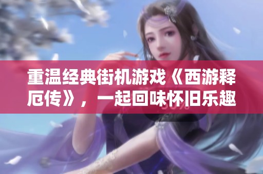 重温经典街机游戏《西游释厄传》，一起回味怀旧乐趣