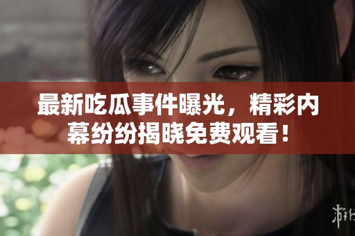最新吃瓜事件曝光，精彩内幕纷纷揭晓免费观看！