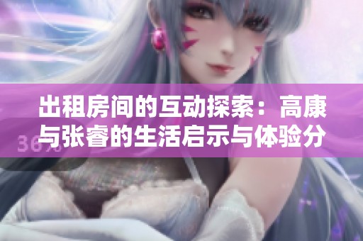 出租房间的互动探索：高康与张睿的生活启示与体验分享