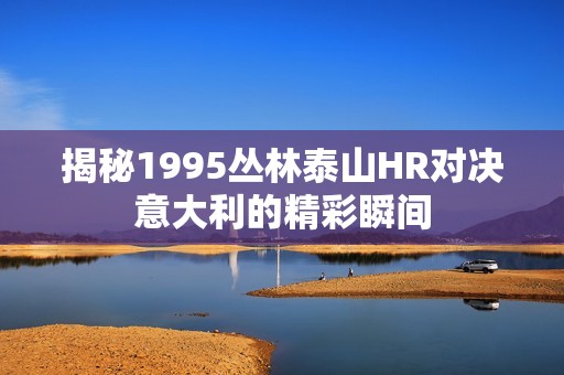 揭秘1995丛林泰山HR对决意大利的精彩瞬间