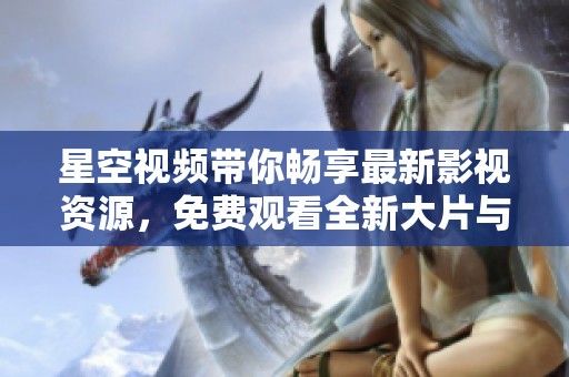 星空视频带你畅享最新影视资源，免费观看全新大片与经典佳作