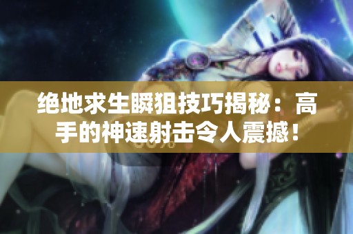 绝地求生瞬狙技巧揭秘：高手的神速射击令人震撼！