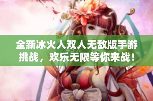 全新冰火人双人无敌版手游挑战，欢乐无限等你来战！