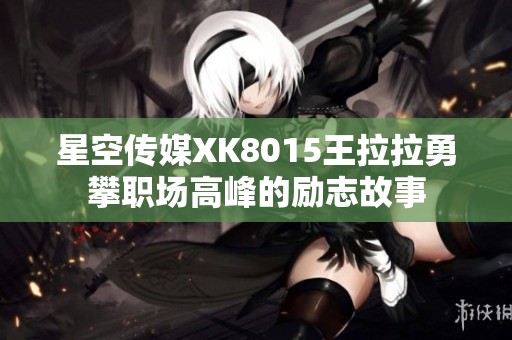 星空传媒XK8015王拉拉勇攀职场高峰的励志故事