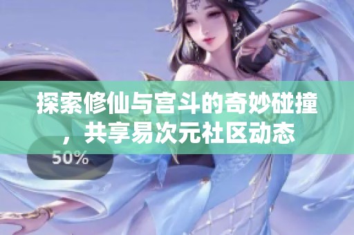 探索修仙与宫斗的奇妙碰撞，共享易次元社区动态