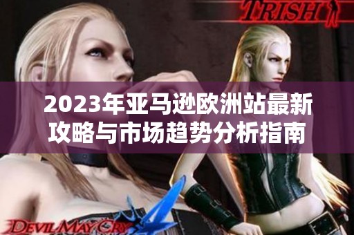 2023年亚马逊欧洲站最新攻略与市场趋势分析指南