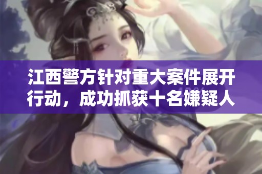 江西警方针对重大案件展开行动，成功抓获十名嫌疑人并查获大量证据