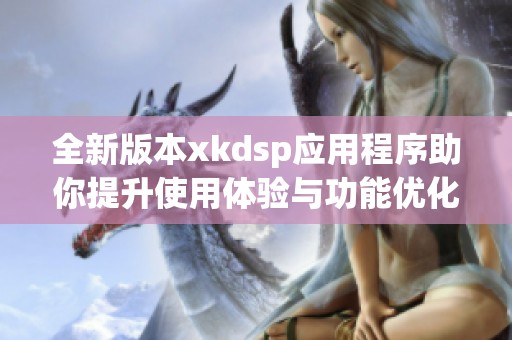 全新版本xkdsp应用程序助你提升使用体验与功能优化