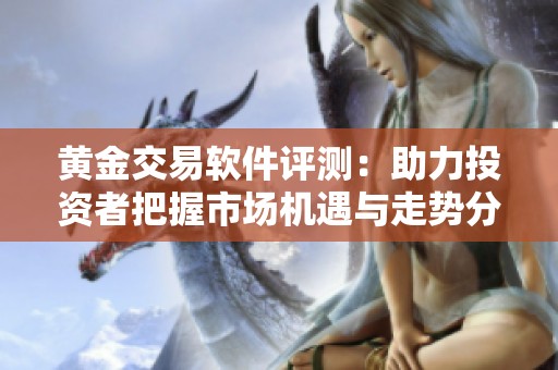 黄金交易软件评测：助力投资者把握市场机遇与走势分析