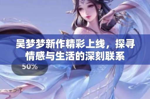 吴梦梦新作精彩上线，探寻情感与生活的深刻联系