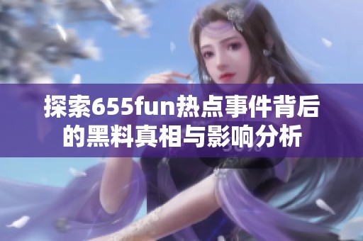 探索655fun热点事件背后的黑料真相与影响分析
