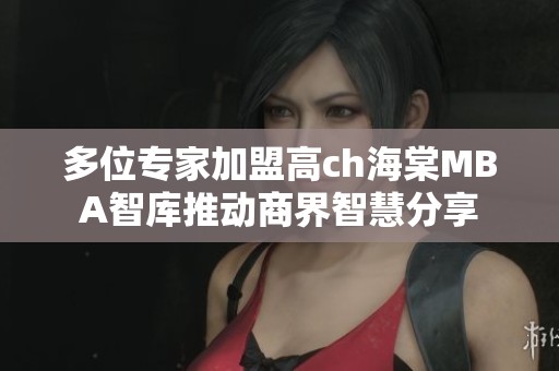 多位专家加盟高ch海棠MBA智库推动商界智慧分享