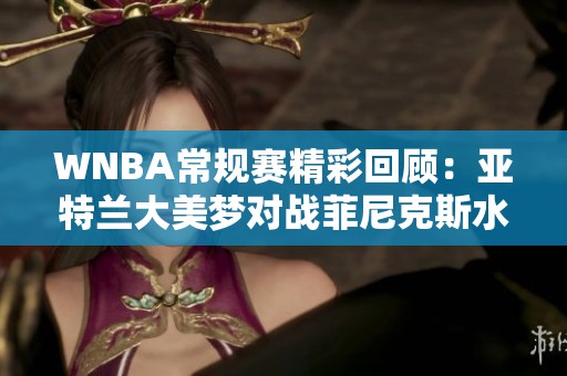 WNBA常规赛精彩回顾：亚特兰大美梦对战菲尼克斯水星第三节精彩瞬间