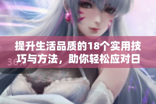 提升生活品质的18个实用技巧与方法，助你轻松应对日常挑战