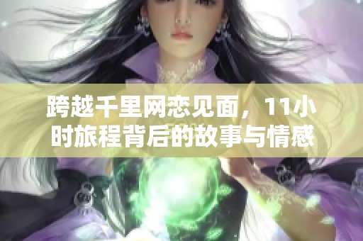 跨越千里网恋见面，11小时旅程背后的故事与情感