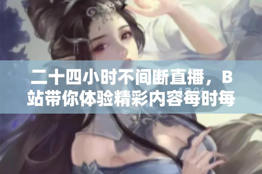 二十四小时不间断直播，B站带你体验精彩内容每时每刻