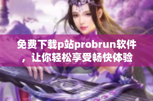 免费下载p站probrun软件，让你轻松享受畅快体验