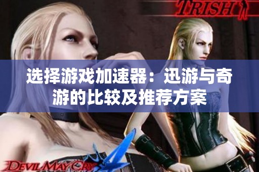 选择游戏加速器：迅游与奇游的比较及推荐方案