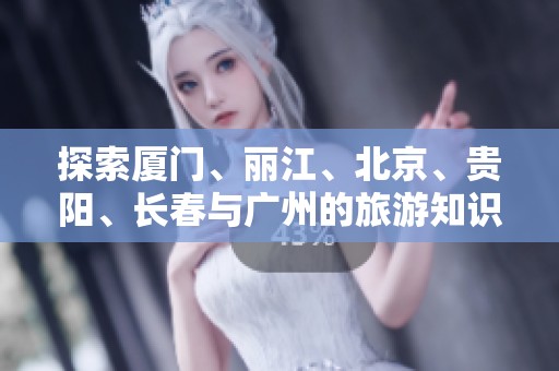 探索厦门、丽江、北京、贵阳、长春与广州的旅游知识与实用问答
