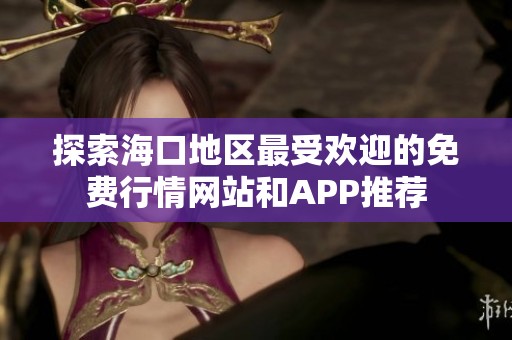 探索海口地区最受欢迎的免费行情网站和APP推荐