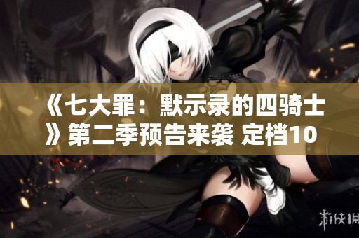 《七大罪：默示录的四骑士》第二季预告来袭 定档10月6日重燃期待
