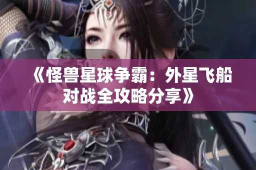 《怪兽星球争霸：外星飞船对战全攻略分享》