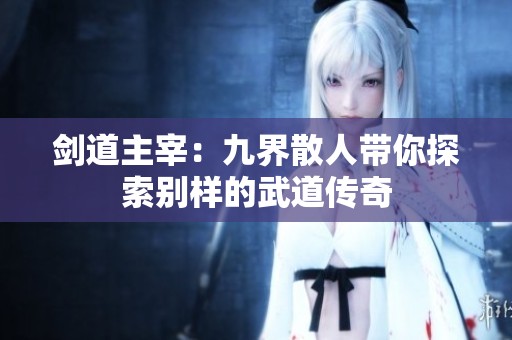 剑道主宰：九界散人带你探索别样的武道传奇