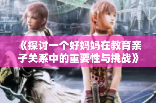 《探讨一个好妈妈在教育亲子关系中的重要性与挑战》