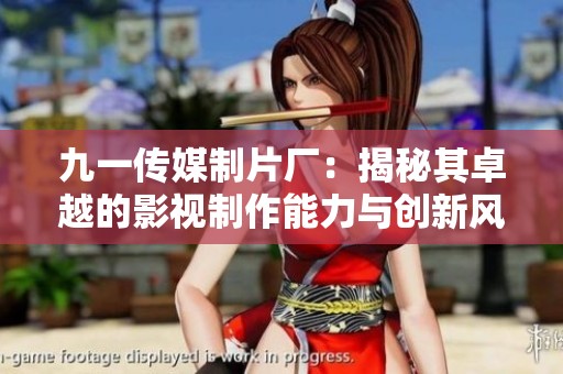 九一传媒制片厂：揭秘其卓越的影视制作能力与创新风格