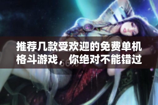 推荐几款受欢迎的免费单机格斗游戏，你绝对不能错过