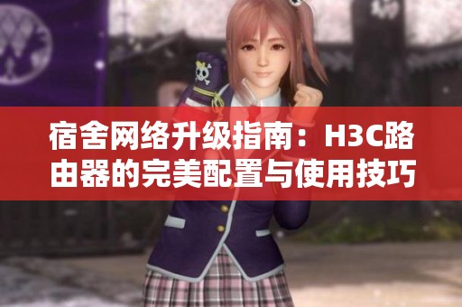 宿舍网络升级指南：H3C路由器的完美配置与使用技巧