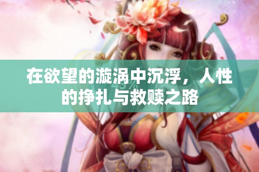 在欲望的漩涡中沉浮，人性的挣扎与救赎之路