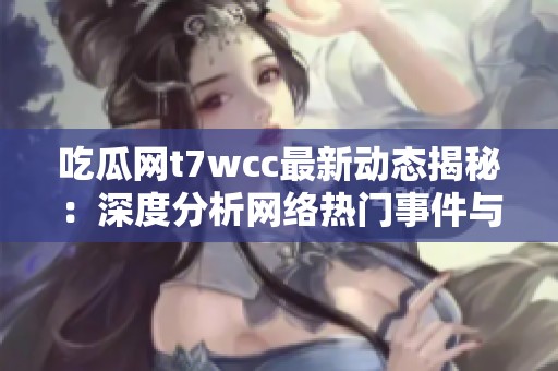 吃瓜网t7wcc最新动态揭秘：深度分析网络热门事件与话题